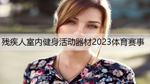 <strong>残疾人室内健身活动器材2023体育赛事</strong>