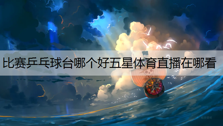 <strong>比赛乒乓球台哪个好五星体育直播在哪看</strong>